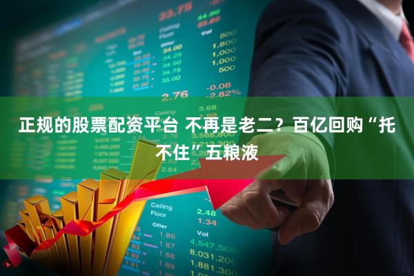 正规的股票配资平台 不再是老二？百亿回购“托不住”五粮液