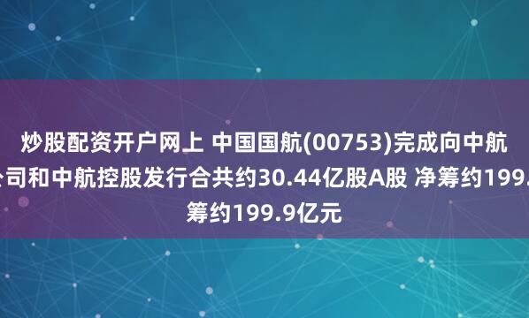 炒股配资开户网上 中国国航(00753)完成向中航集团公司和中航控股发行合共约30.44亿股A股 净筹约199.9亿元