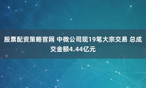 股票配资策略官网 中微公司现19笔大宗交易 总成交金额4.44亿元